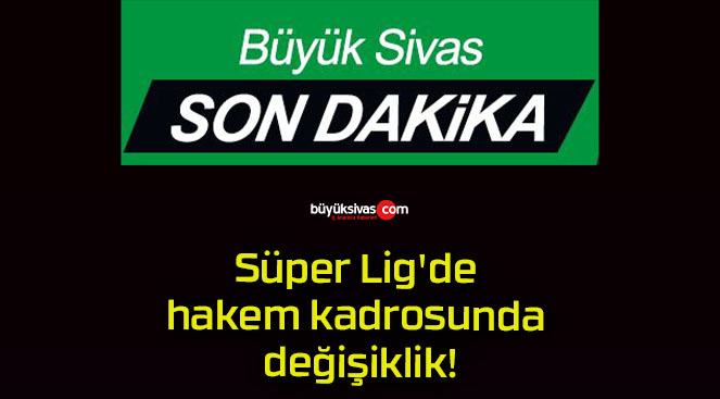 Süper Lig’de hakem kadrosunda değişiklik!