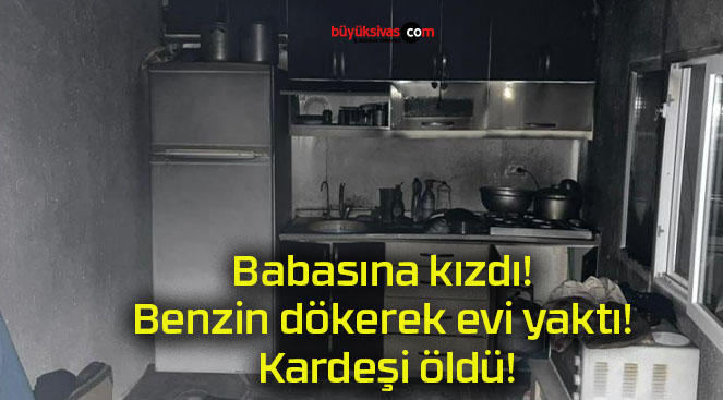 Babasına kızdı! Benzin dökerek evi yaktı! Kardeşi öldü!