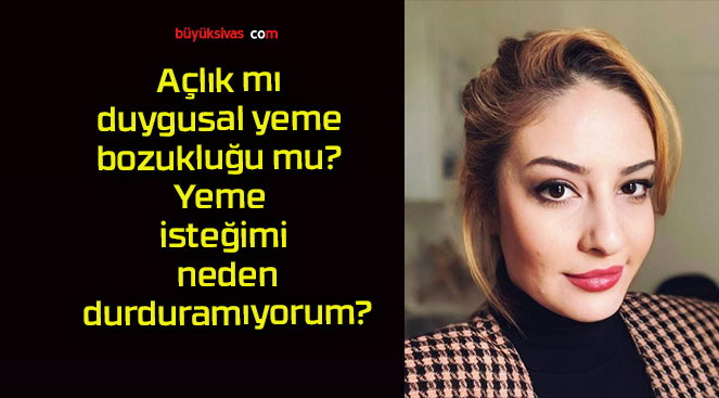 Açlık mı duygusal yeme bozukluğu mu? Yeme isteğimi neden durduramıyorum?