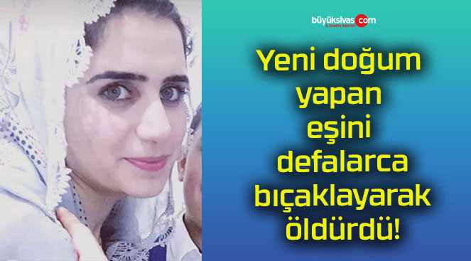 Yeni doğum yapan eşini defalarca bıçaklayarak öldürdü!