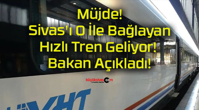 Müjde! Sivas’ı O İle Bağlayan Hızlı Tren Geliyor! Bakan Açıkladı!