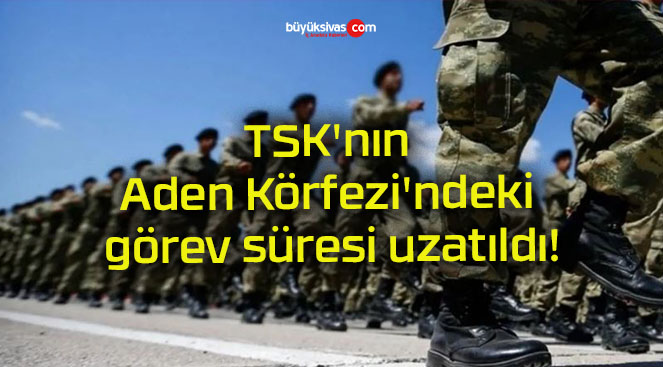 TSK’nın Aden Körfezi’ndeki görev süresi uzatıldı!