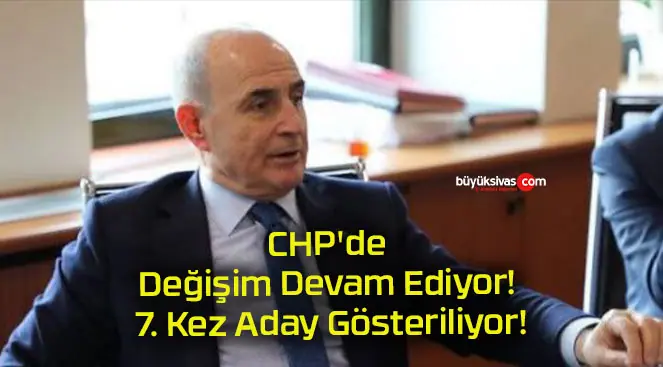 CHP’de Değişim Devam Ediyor! 7. Kez Aday Gösteriliyor!