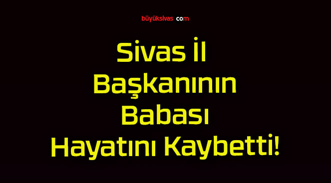 Sivas İl Başkanının Babası Hayatını Kaybetti!