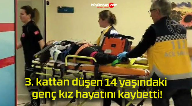 3. kattan düşen 14 yaşındaki genç kız hayatını kaybetti!
