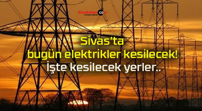 Sivas’ta bugün elektrikler kesilecek! İşte kesilecek yerler..
