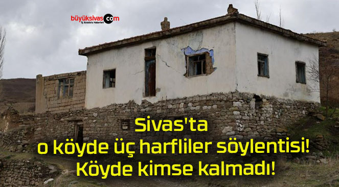 Sivas’ta o köyde üç harfliler söylentisi! Köyde kimse kalmadı!