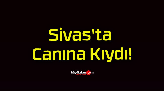 Sivas’ta Canına Kıydı!