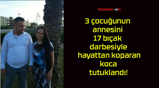 3 çocuğunun annesini 17 bıçak darbesiyle hayattan koparan koca tutuklandı!