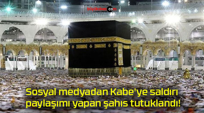 Sosyal medyadan Kabe’ye saldırı paylaşımı yapan şahıs tutuklandı!