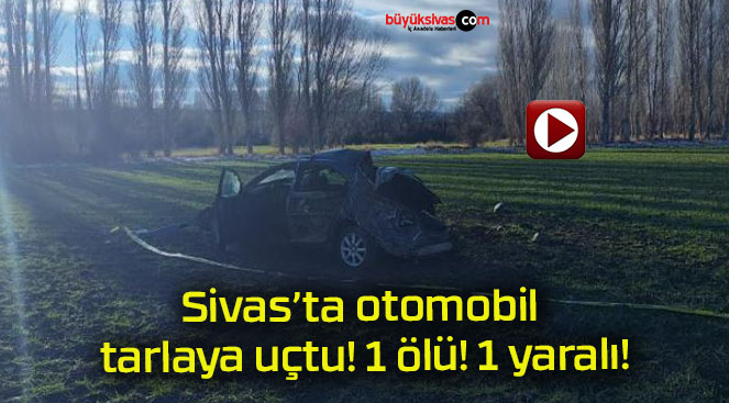 Sivas’ta otomobil tarlaya uçtu! 1 ölü! 1 yaralı!