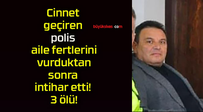 Cinnet geçiren polis aile fertlerini vurduktan sonra intihar etti! 3 ölü!