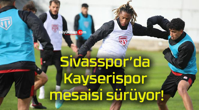 Sivasspor’da Kayserispor mesaisi sürüyor!