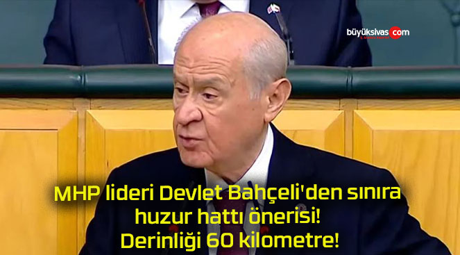 MHP lideri Devlet Bahçeli’den sınıra huzur hattı önerisi! Derinliği 60 kilometre!