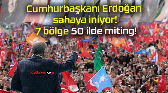 Cumhurbaşkanı Erdoğan sahaya iniyor! 7 bölge 50 ilde miting!