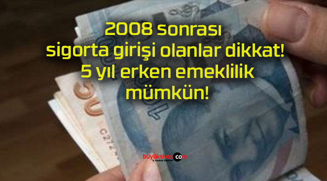 2008 sonrası sigorta girişi olanlar dikkat! 5 yıl erken emeklilik mümkün!