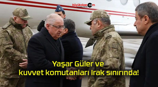 Yaşar Güler ve kuvvet komutanları Irak sınırında!