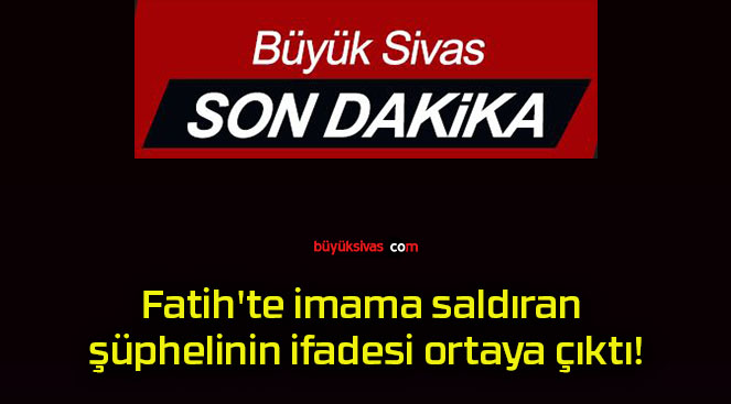 Fatih’te imama saldıran şüphelinin ifadesi ortaya çıktı!