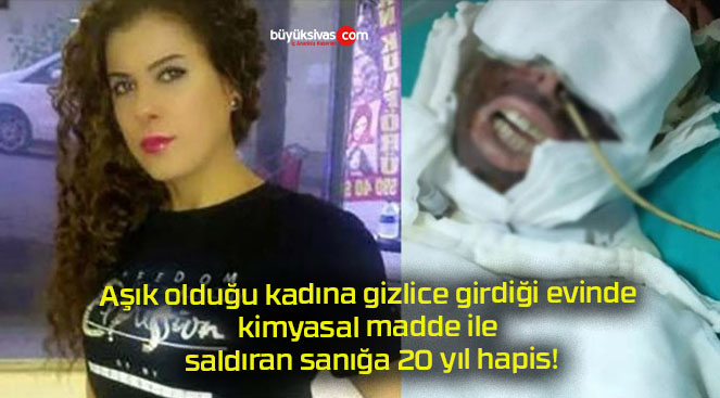 Aşık olduğu kadına gizlice girdiği evinde kimyasal madde ile saldıran sanığa 20 yıl hapis!
