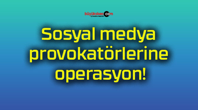 Sosyal medya provokatörlerine operasyon!