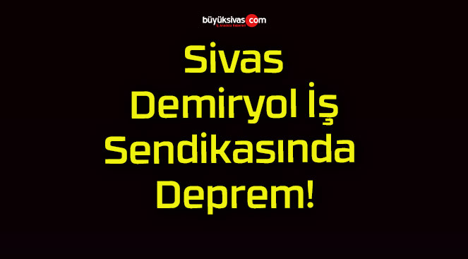 Sivas Demiryol İş Sendikasında Deprem!