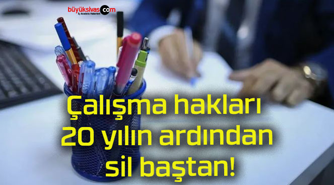 Çalışma hakları 20 yılın ardından sil baştan!