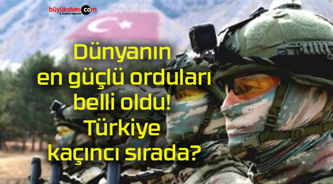 Dünyanın en güçlü orduları belli oldu! Türkiye kaçıncı sırada?