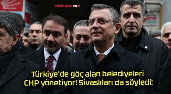 Türkiye’de göç alan belediyeleri CHP yönetiyor! Sivaslıları da söyledi!