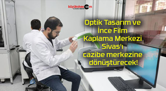 Optik Tasarım ve İnce Film Kaplama Merkezi Sivas’ı cazibe merkezine dönüştürecek!