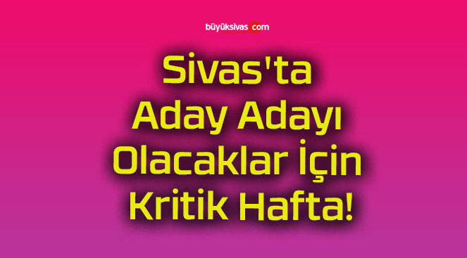 Sivas’ta Aday Adayı Olacaklar İçin Kritik Hafta!