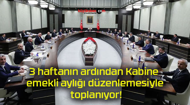 3 haftanın ardından Kabine emekli aylığı düzenlemesiyle toplanıyor!