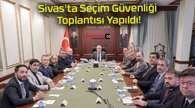 Sivas’ta Seçim Güvenliği Toplantısı Yapıldı!