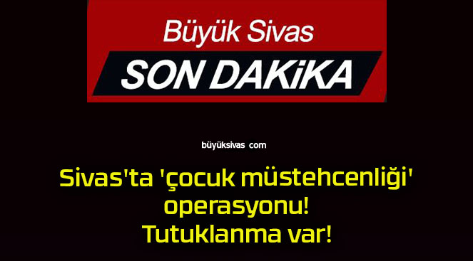Sivas’ta ‘çocuk müstehcenliği’ operasyonu! Tutuklanma var!