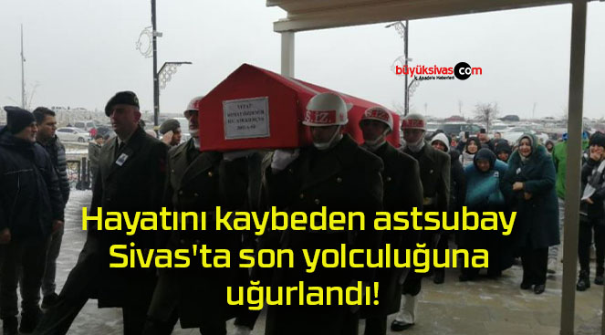 Hayatını kaybeden astsubay Sivas’ta son yolculuğuna uğurlandı!