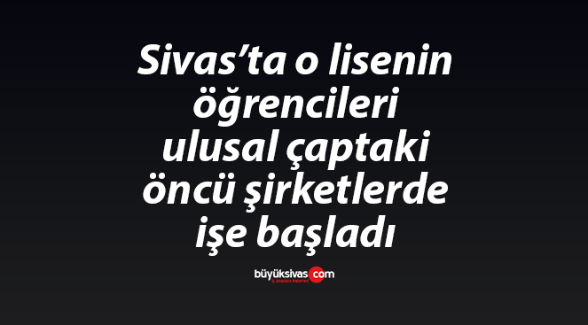 Sivas’ta o lisenin öğrencileri ulusal çaptaki öncü şirketlerde işe başladı