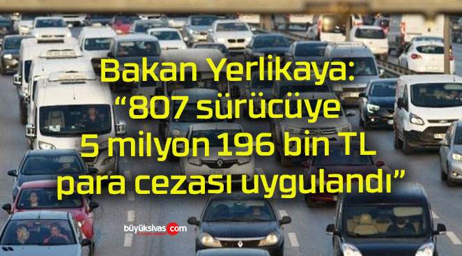 Bakan Yerlikaya: “807 sürücüye 5 milyon 196 bin TL para cezası uygulandı”