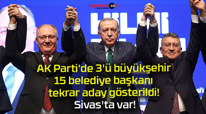 AK Parti’de 3’ü büyükşehir 15 belediye başkanı tekrar aday gösterildi! Sivas’ta var!