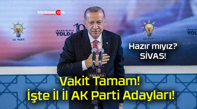 Vakit Tamam! İşte İl İl AK Parti Adayları!