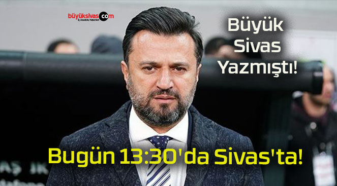 Bugün 13:30’da Sivas’ta!