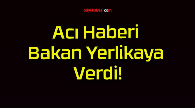 Acı Haberi Bakan Yerlikaya Verdi!
