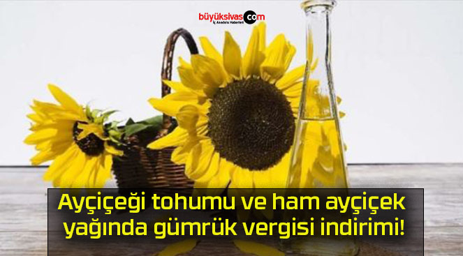 Ayçiçeği tohumu ve ham ayçiçek yağında gümrük vergisi indirimi!