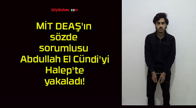 MİT DEAŞ’ın sözde sorumlusu Abdullah El Cündi’yi Halep’te yakaladı!
