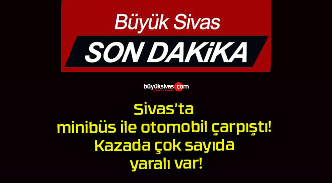 Sivas’ta minibüs ile otomobil çarpıştı! Kazada çok sayıda yaralı var!