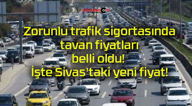 Zorunlu trafik sigortasında tavan fiyatları belli oldu! İşte Sivas’taki yeni fiyat!