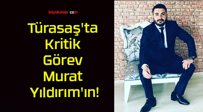 Türasaş’ta Kritik Görev Murat Yıldırım’ın!