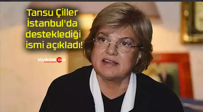 Tansu Çiller İstanbul’da desteklediği ismi açıkladı!