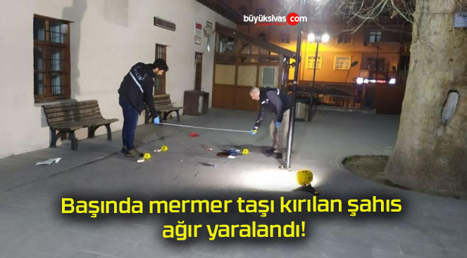 Başında mermer taşı kırılan şahıs ağır yaralandı!