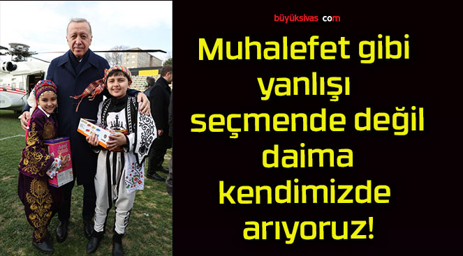 Muhalefet gibi yanlışı seçmende değil daima kendimizde arıyoruz!