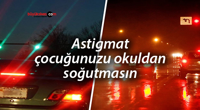 Astigmat çocuğunuzu okuldan soğutmasın