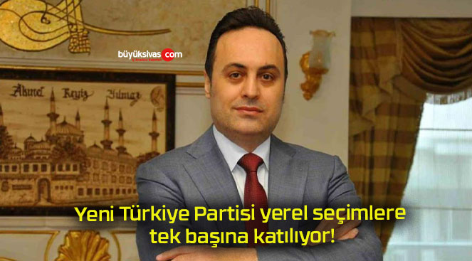 Yeni Türkiye Partisi yerel seçimlere tek başına katılıyor!